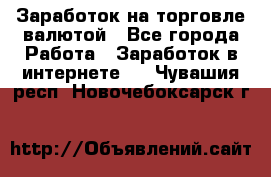 Заработок на торговле валютой - Все города Работа » Заработок в интернете   . Чувашия респ.,Новочебоксарск г.